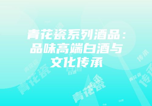 青花瓷系列酒品：品味高端白酒与文化传承