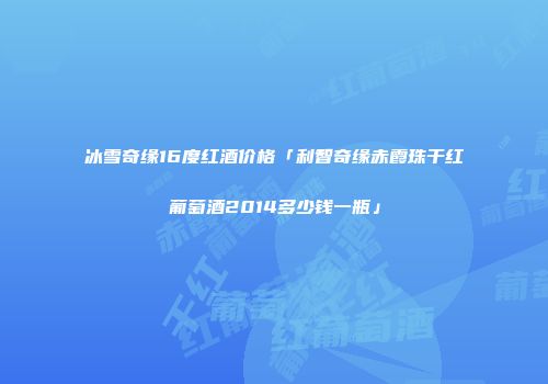 冰雪奇缘16度红酒价格「利智奇缘赤霞珠干红葡萄酒2014多少钱一瓶」