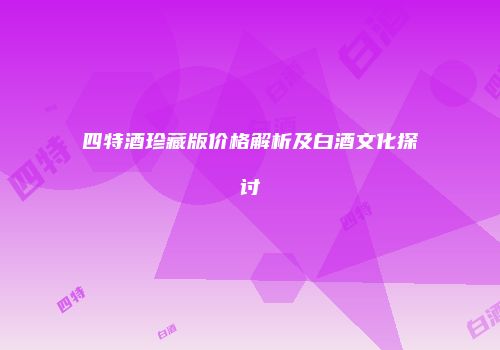 四特酒珍藏版价格解析及白酒文化探讨