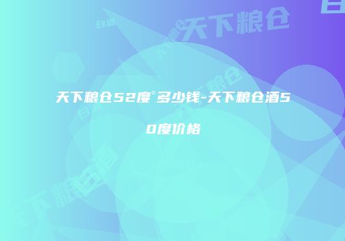天下粮仓52度°多少钱-天下粮仓酒50度价格