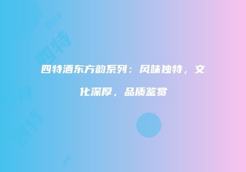 四特酒东方韵系列：风味独特，文化深厚，品质鉴赏