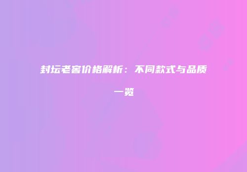 封坛老窖价格解析：不同款式与品质一览