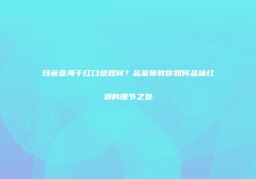 玛丽亚海干红口感如何？品鉴师教你如何品味红酒的细节之处