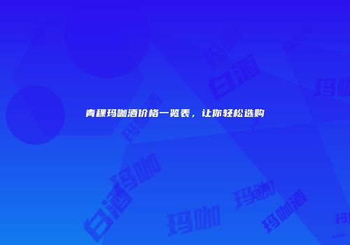 青稞玛咖酒价格一览表，让你轻松选购