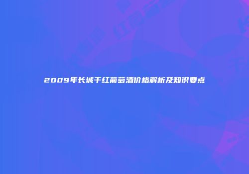 2009年长城干红葡萄酒价格解析及知识要点