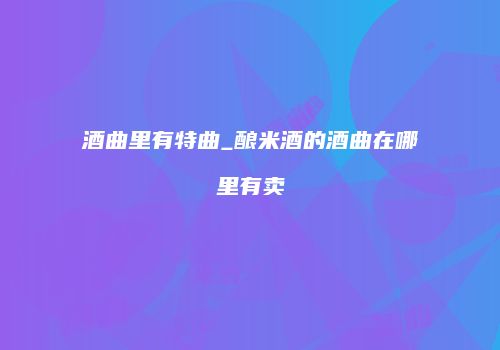 酒曲里有特曲_酿米酒的酒曲在哪里有卖
