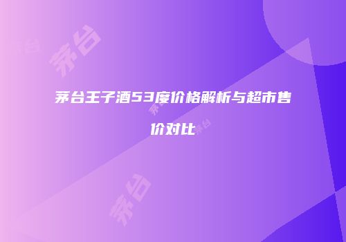 茅台王子酒53度价格解析与超市售价对比