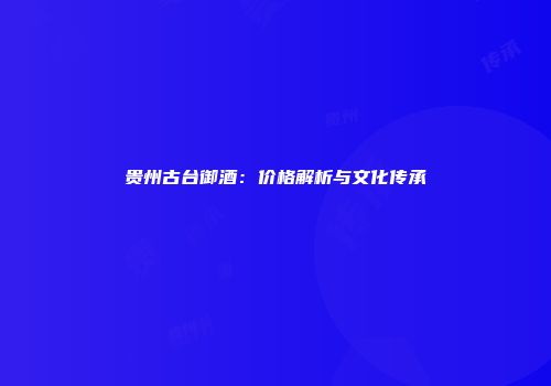 贵州古台御酒：价格解析与文化传承