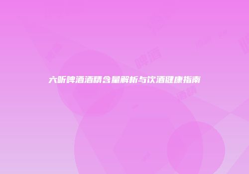 六听啤酒酒精含量解析与饮酒健康指南
