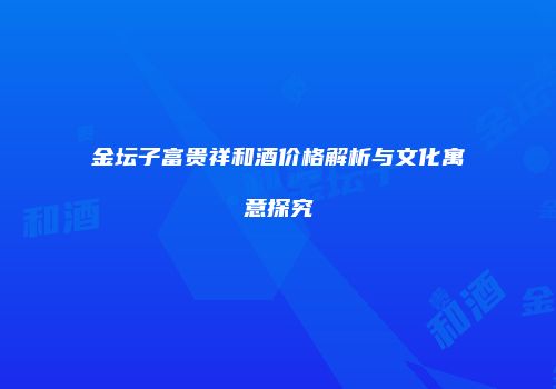 金坛子富贵祥和酒价格解析与文化寓意探究