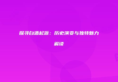 探寻白酒起源：历史演变与独特魅力解读