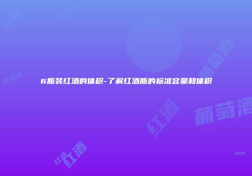 6瓶装红酒的体积-了解红酒瓶的标准容量和体积