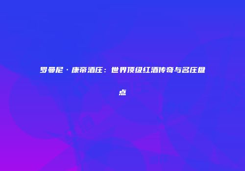 罗曼尼·康帝酒庄：世界顶级红酒传奇与名庄盘点