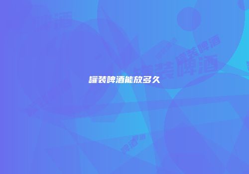罐装啤酒能放多久