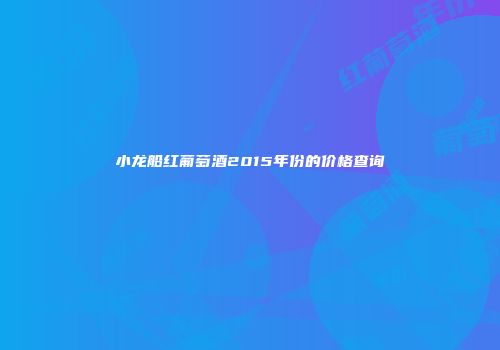 小龙船红葡萄酒2015年份的价格查询