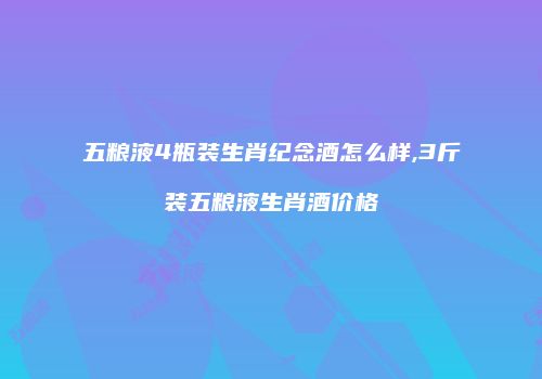 五粮液4瓶装生肖纪念酒怎么样,3斤装五粮液生肖酒价格