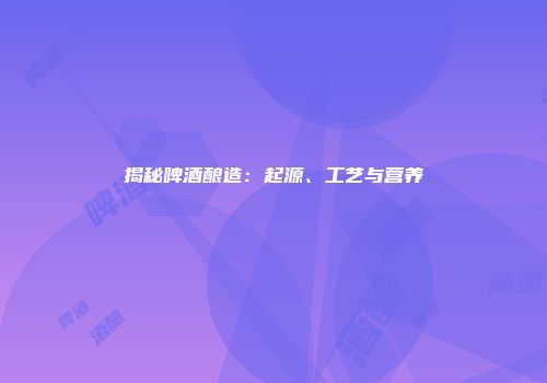 揭秘啤酒酿造：起源、工艺与营养