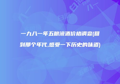 一九八一年五粮液酒价格调查(回到那个年代,感受一下历史的味道)