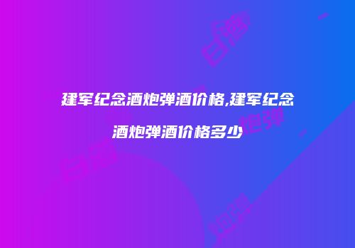 建军纪念酒炮弹酒价格,建军纪念酒炮弹酒价格多少