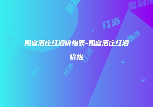 凯富酒庄红酒价格表-凯富酒庄红酒价格