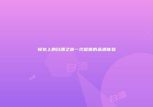 轻轨上的白酒之旅一次超值的品酒体验