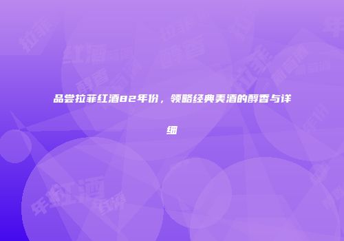 品尝拉菲红酒82年份，领略经典美酒的醇香与详细