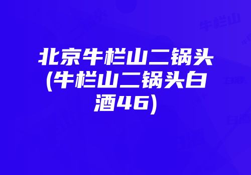 北京牛栏山二锅头(牛栏山二锅头白酒46)