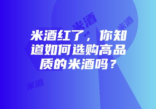 米酒红了，你知道如何选购高品质的米酒吗？