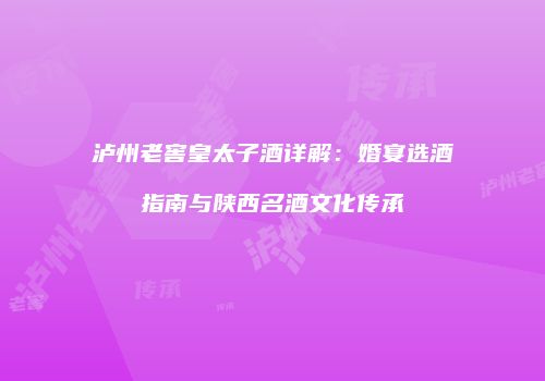 泸州老窖皇太子酒详解：婚宴选酒指南与陕西名酒文化传承