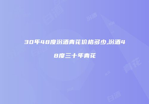 30年48度汾酒青花价格多少,汾酒48度三十年青花