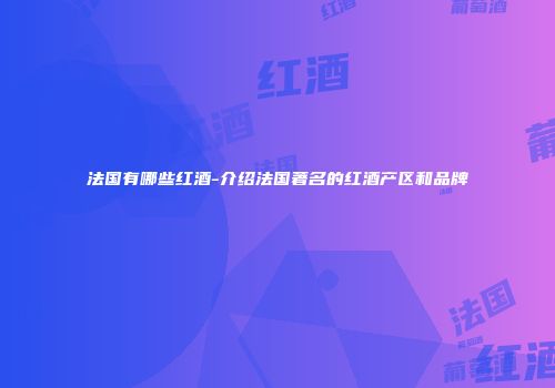 法国有哪些红酒-介绍法国著名的红酒产区和品牌