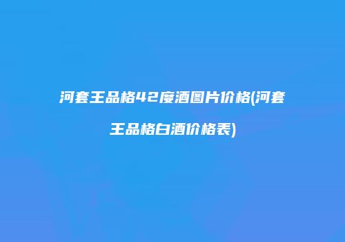 河套王品格42度酒图片价格(河套王品格白酒价格表)