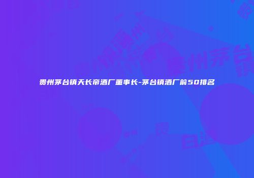 贵州茅台镇天长帝酒厂董事长-茅台镇酒厂前50排名