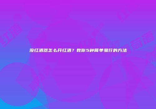 没红酒器怎么开红酒？教你5种简单易行的方法
