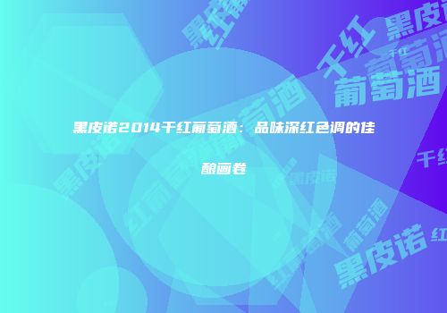 黑皮诺2014干红葡萄酒：品味深红色调的佳酿画卷