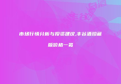 市场行情分析与投资建议,丰谷酒珍藏版价格一览