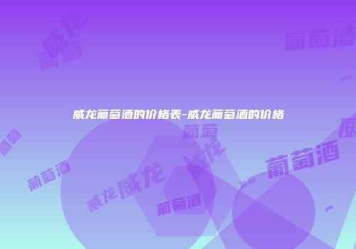 威龙葡萄酒的价格表-威龙葡萄酒的价格