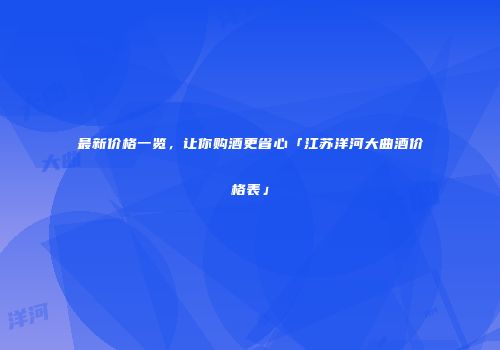 最新价格一览，让你购酒更省心「江苏洋河大曲酒价格表」