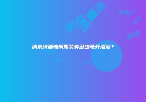 漓泉啤酒玻璃瓶装有多少毫升酒液？