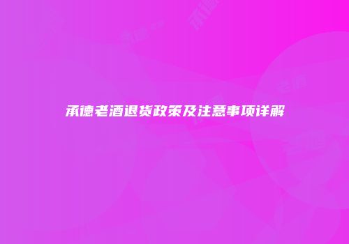 承德老酒退货政策及注意事项详解