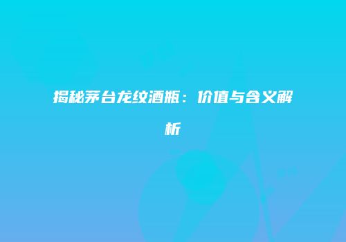 揭秘茅台龙纹酒瓶：价值与含义解析