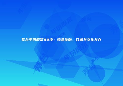 茅台年份原浆52度：珍品佳酿，口感与文化并存