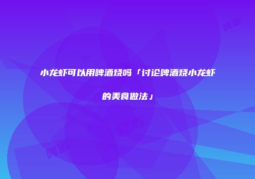 小龙虾可以用啤酒烧吗「讨论啤酒烧小龙虾的美食做法」