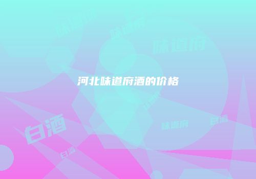 河北味道府酒的价格