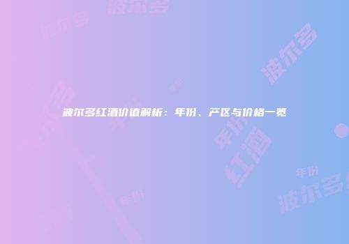 波尔多红酒价值解析：年份、产区与价格一览