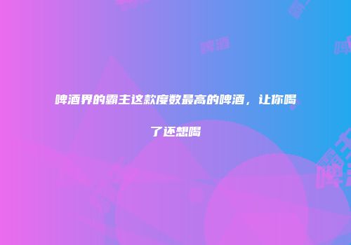 啤酒界的霸主这款度数最高的啤酒，让你喝了还想喝