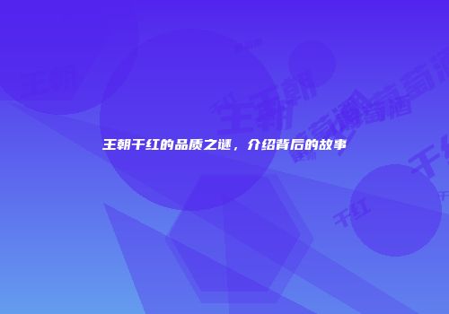王朝干红的品质之谜，介绍背后的故事