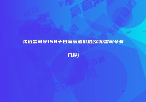 张裕雷司令158干白葡萄酒价格(张裕雷司令有几种)