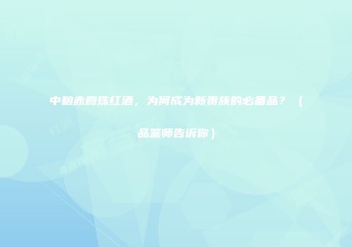 中粮赤霞珠红酒，为何成为新贵族的必备品？（品鉴师告诉你）