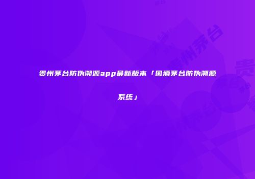 贵州茅台防伪溯源app最新版本「国酒茅台防伪溯源系统」